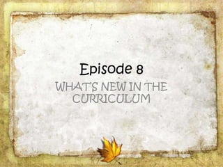 Episode 8
WHAT’S NEW IN THE
CURRICULUM
 