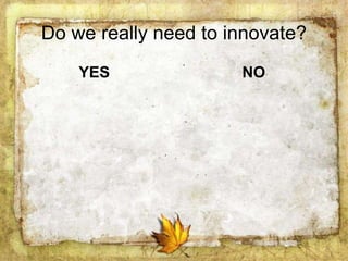 Do we really need to innovate?
YES NO
 