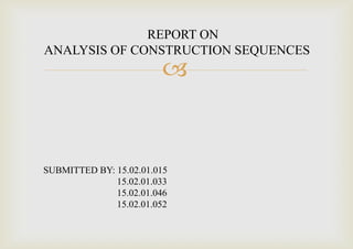 
REPORT ON
ANALYSIS OF CONSTRUCTION SEQUENCES
SUBMITTED BY: 15.02.01.015
15.02.01.033
15.02.01.046
15.02.01.052
 