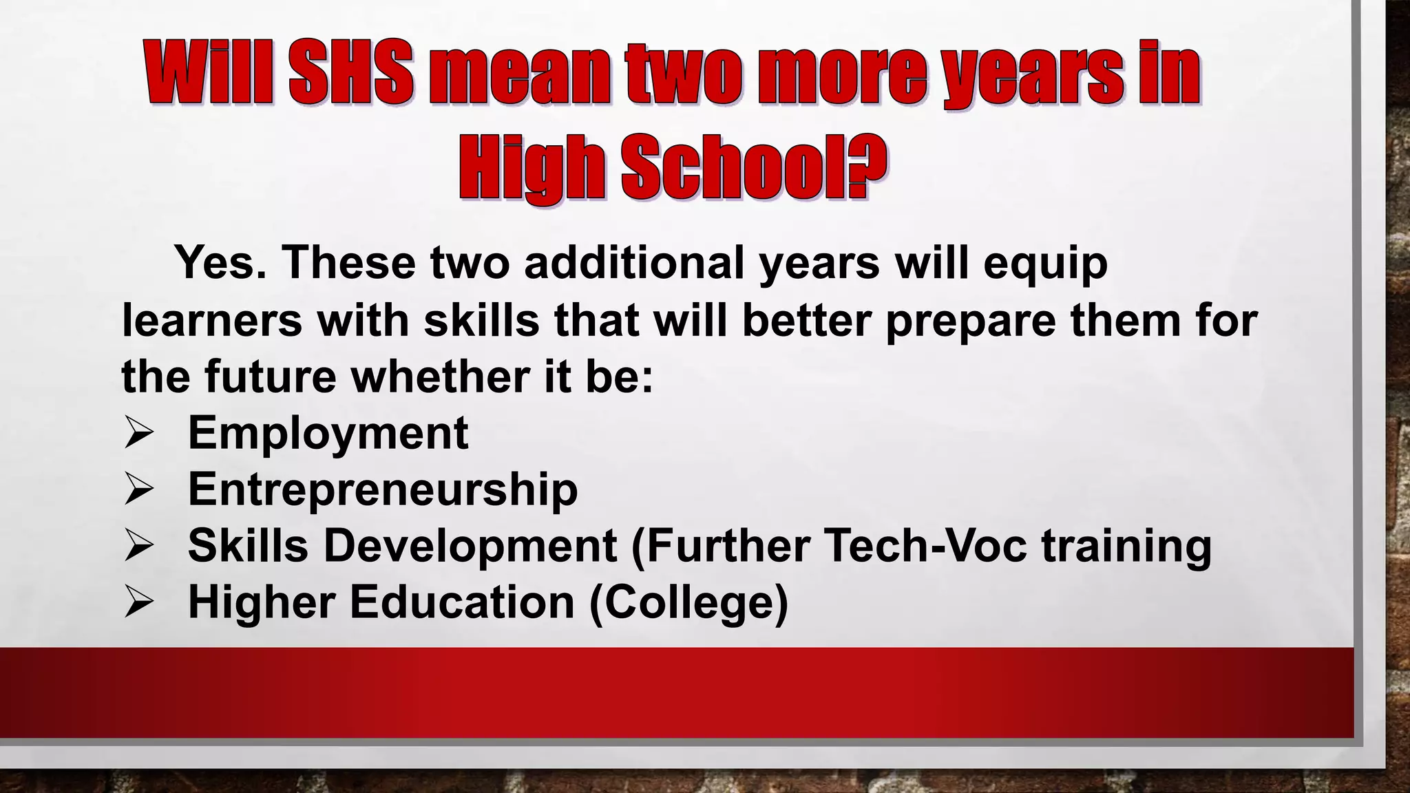 Yes. These two additional years will equip
learners with skills that will better prepare them for
the future whether it be:
 Employment
 Entrepreneurship
 Skills Development (Further Tech-Voc training
 Higher Education (College)
 
