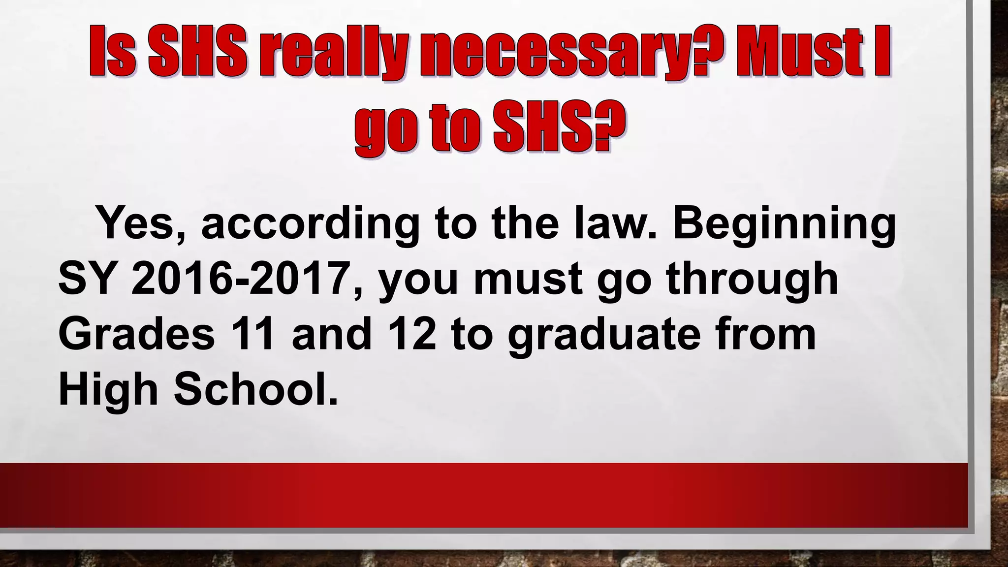 Yes, according to the law. Beginning
SY 2016-2017, you must go through
Grades 11 and 12 to graduate from
High School.
 