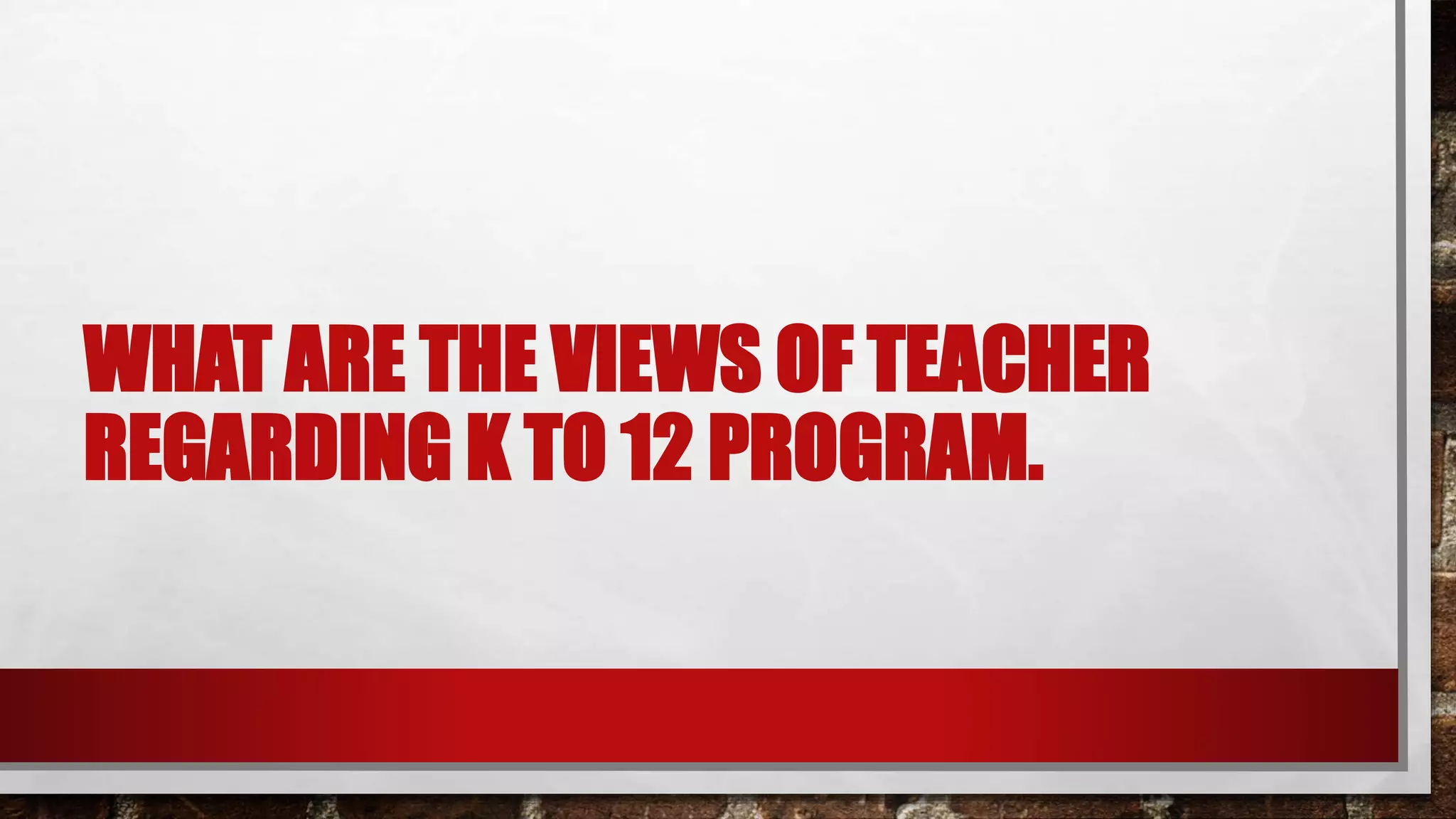 WHAT ARE THE VIEWS OF TEACHER
REGARDING K TO 12 PROGRAM.
 