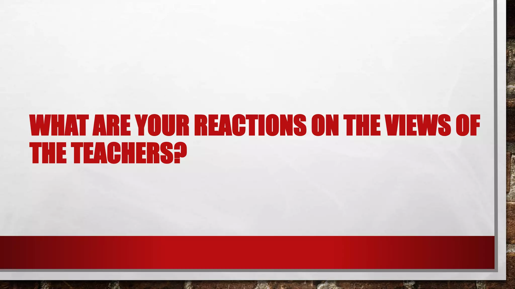 WHAT ARE YOUR REACTIONS ON THE VIEWS OF
THE TEACHERS?
 