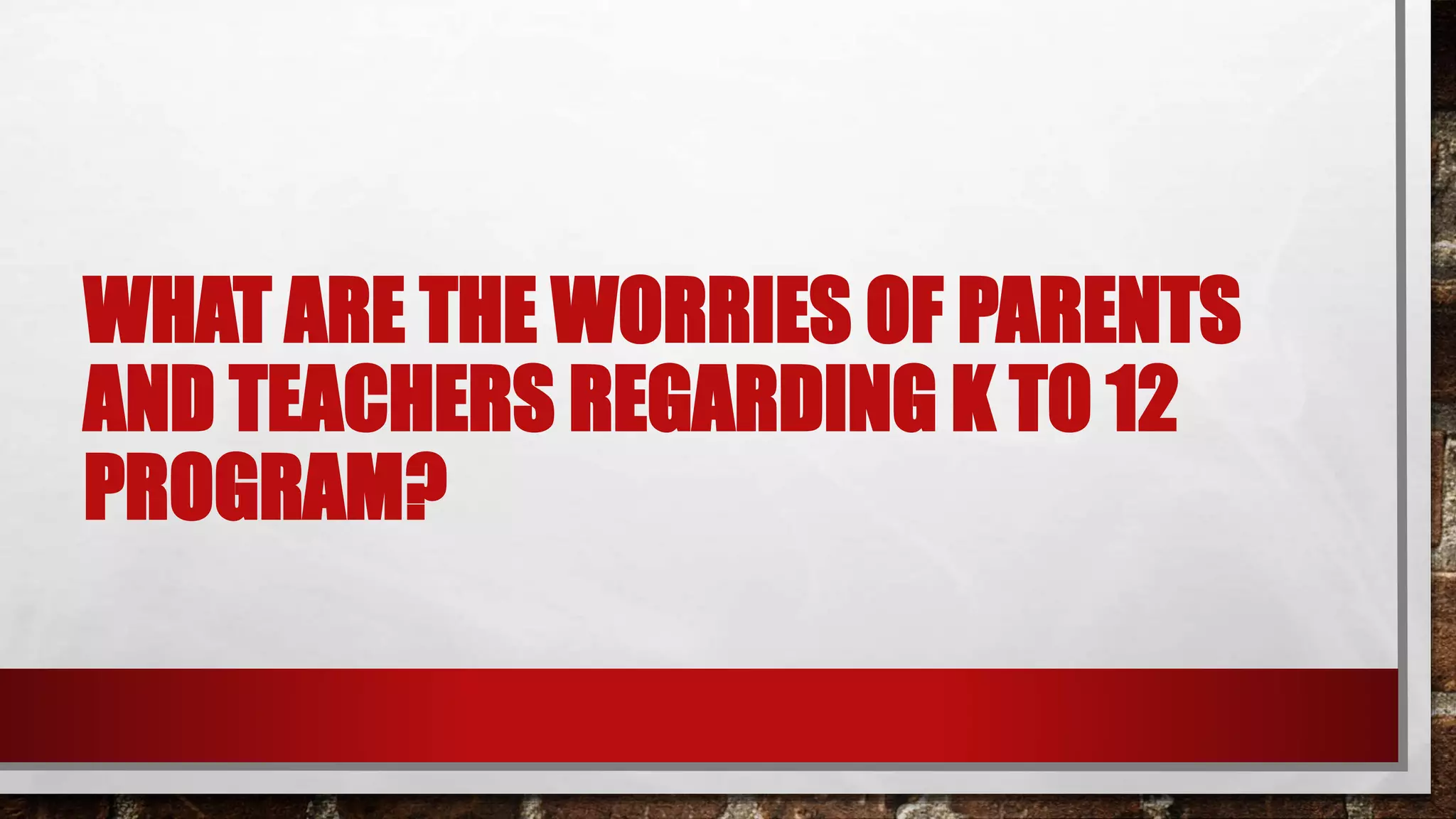 WHAT ARE THE WORRIES OF PARENTS
AND TEACHERS REGARDING K TO 12
PROGRAM?
 