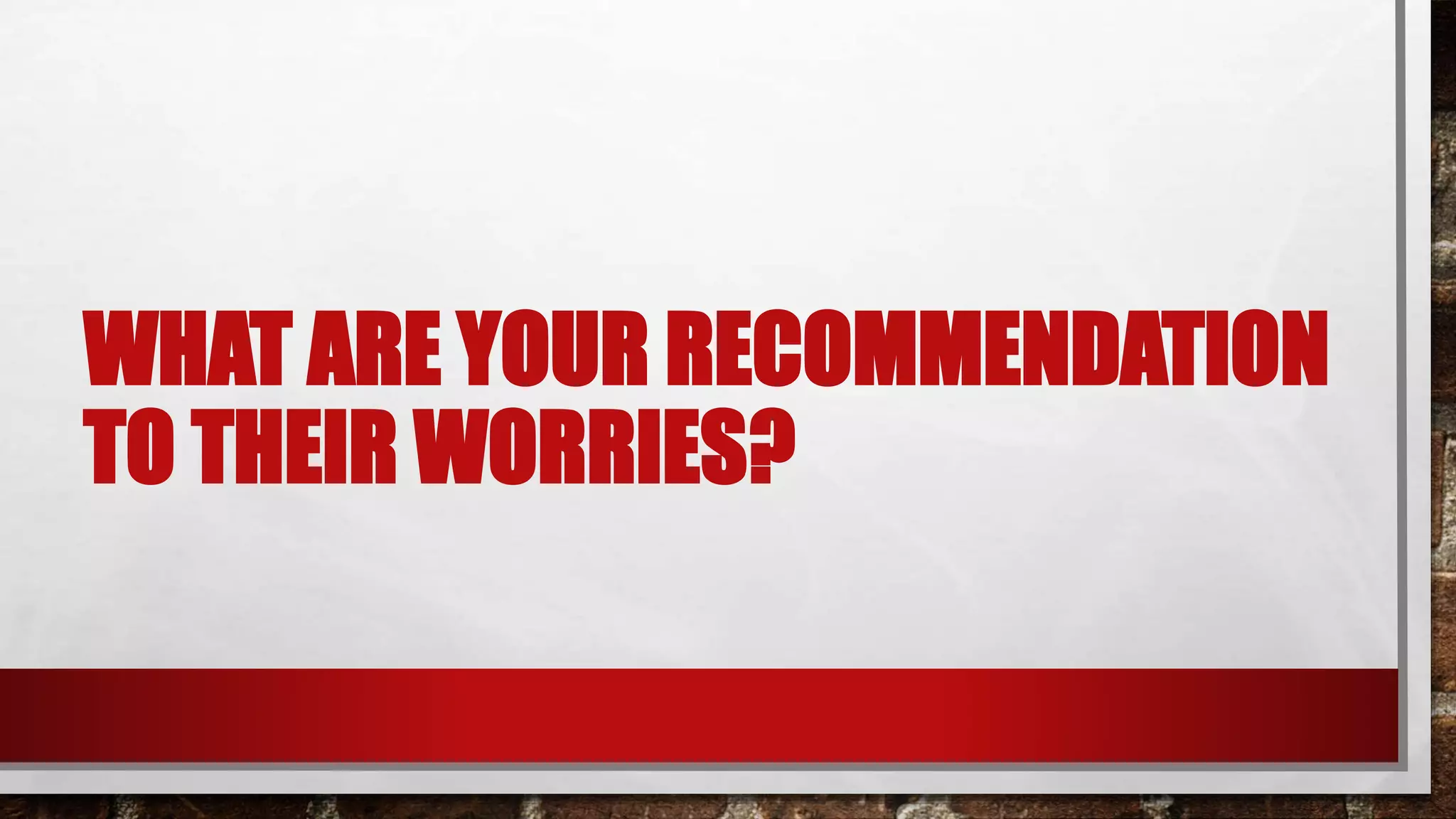 WHAT ARE YOUR RECOMMENDATION
TO THEIR WORRIES?
 