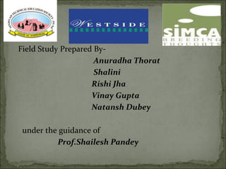 Field Study Prepared By-
Anuradha Thorat
Shalini
Rishi Jha
Vinay Gupta
Natansh Dubey
under the guidance of
Prof.Shailesh Pandey
 