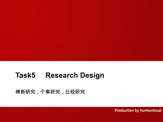 Task5   Research Design

横断研究，个案研究，比较研究


                          Production by hunhuntouzi
 