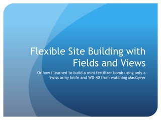 Flexible Site Building with Fields and Views Or how I learned to build a mini fertilizer bomb using only a Swiss army knife and WD-40 from watching MacGyver 