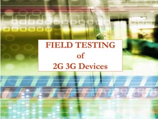 FIELD TESTING
of
2G 3G Devices
 