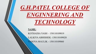 G.H.PATEL COLLEGE OF
ENGINNERING AND
TECHNOLOGY
NAME:
KOTHADIA YASH – 150110109019
LALKIYAABHISHEK -150110109020
VASOYA MAULIK - 150110109060
 
