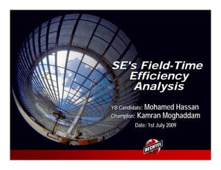 SE's Field-Time
   Efficiency
    Analysis
YB Candidate: Mohamed Hassan
Champion: Kamran Moghaddam
       Date: 1st July 2009
 