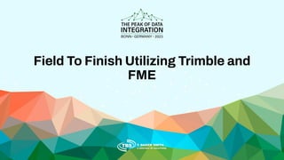 Field To Finish Utilizing Trimble and
FME
 