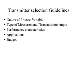 Transmitter selection Guidelines
• Nature of Process Variable
• Type of Measurement / Transmission output
• Performance characteristics
• Applications
• Budget
 