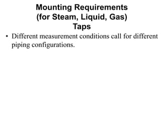 Mounting Requirements
(for Steam, Liquid, Gas)
Taps
• Different measurement conditions call for different
piping configurations.
 
