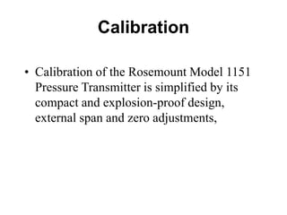 Calibration
• Calibration of the Rosemount Model 1151
Pressure Transmitter is simplified by its
compact and explosion-proof design,
external span and zero adjustments,
 