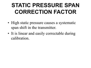 STATIC PRESSURE SPAN
CORRECTION FACTOR
• High static pressure causes a systematic
span shift in the transmitter.
• It is linear and easily correctable during
calibration.
 