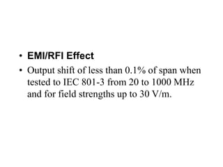• EMI/RFI Effect
• Output shift of less than 0.1% of span when
tested to IEC 801-3 from 20 to 1000 MHz
and for field strengths up to 30 V/m.
 
