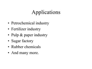 Applications
• Petrochemical industry
• Fertilizer industry
• Pulp & paper industry
• Sugar factory
• Rubber chemicals
• And many more.
 