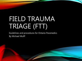 FIELD TRAUMA
TRIAGE (FTT)
Guidelines and procedures for Ontario Paramedics
By Michael Wulff
 