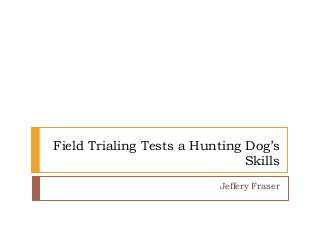 Field Trialing Tests a Hunting Dog’s
Skills
Jeffery Fraser
 