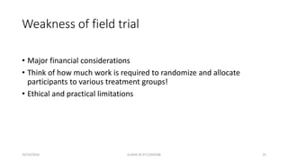 Weakness of field trial
• Major financial considerations
• Think of how much work is required to randomize and allocate
participants to various treatment groups!
• Ethical and practical limitations
10/14/2016 ELISHA JR 0712205348 25
 