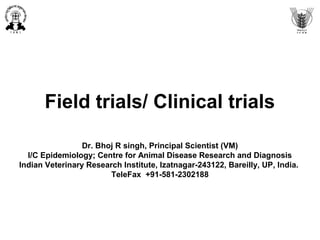 Field trials/ Clinical trials
Dr. Bhoj R singh, Principal Scientist (VM)
I/C Epidemiology; Centre for Animal Disease Research and Diagnosis
Indian Veterinary Research Institute, Izatnagar-243122, Bareilly, UP, India.
TeleFax +91-581-2302188
 