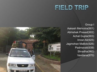 Field Trip  Group I AakashMehrotra(901) Abhishek Prasad(902) Achal Gupta(903) Imran Ali(925) JagmohanMallick(926) Padmavati(939) Shradha(960) Vandana(970) 