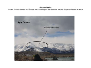 Glaciated ValleyGlaciers that are formed in a Ü shape are formed by ice the ones that are in V shape are formed by water. Ayde DevoraGlaciated Valley