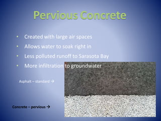 Pervious Concrete
Asphalt – standard 
Concrete – pervious 
• Created with large air spaces
• Allows water to soak right in
• Less polluted runoff to Sarasota Bay
• More infiltration to groundwater
 