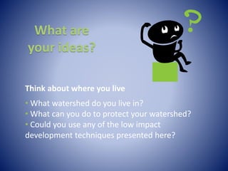 What are
your ideas?
Think about where you live
• What watershed do you live in?
• What can you do to protect your watershed?
• Could you use any of the low impact
development techniques presented here?
 