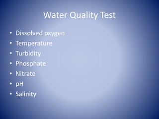Water Quality Test
• Dissolved oxygen
• Temperature
• Turbidity
• Phosphate
• Nitrate
• pH
• Salinity
 