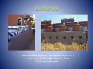 Cisterns
A cistern is more expensive than a rain barrel, but it is a
more comprehensive system to provide water
for the entire landscape.
 
