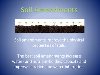 Soil Amendments
Soil amendments improve the physical
properties of soils.
The best soil amendments increase
water- and nutrient-holding capacity and
improve aeration and water infiltration.
 