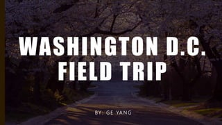 WASHINGTON D.C.
FIELD TRIP
BY : G E YA N G
 