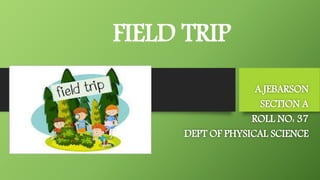 FIELD TRIP
A.JEBARSON
SECTION A
ROLL NO: 37
DEPT OF PHYSICAL SCIENCE
 