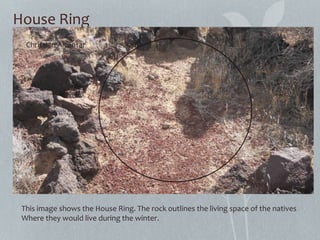 House Ring
This image shows the House Ring. The rock outlines the living space of the natives
Where they would live during the winter.
Christian Alcantar
March 9th 2013
 