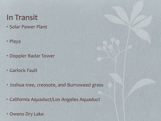 In Transit
• Solar Power Plant
• Playa
• Doppler Radar Tower
• Garlock Fault
• Joshua tree, creosote, and Burroweed grass
• California Aquaduct/Los Angeles Aquaduct
• Owens Dry Lake
 