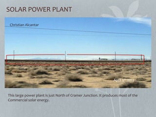 SOLAR POWER PLANT
This large power plant is just North of Cramer Junction. It produces most of the
Commercial solar energy.
Christian Alcantar
April 5th 2013
 