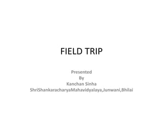 FIELD TRIP
Presented
By
Kanchan Sinha
ShriShankaracharyaMahavidyalaya,Junwani,Bhilai
 