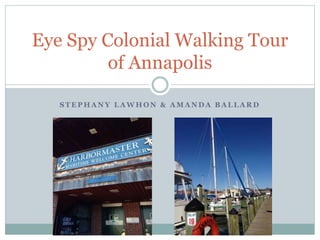 S T E P H A N Y L A W H O N & A M A N D A B A L L A R D
Eye Spy Colonial Walking Tour
of Annapolis
 