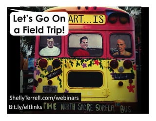 Bit.ly/eltlinks	
  
ShellyTerrell.com/webinars	
  
Let’s Go On
a Field Trip!
 