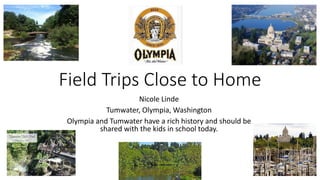 Field Trips Close to Home
Nicole Linde
Tumwater, Olympia, Washington
Olympia and Tumwater have a rich history and should be
shared with the kids in school today.
 
