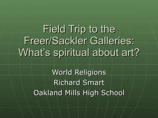 Field Trip to the Freer/Sackler Galleries: What’s spiritual about art? World Religions Richard Smart Oakland Mills High School 