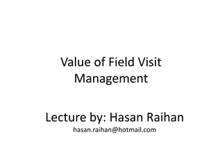 Value of Field Visit Management Lecture by: Hasan Raihanhasan.raihan@hotmail.com 