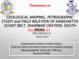 PRESENTED BY
PRAMODA G
GEOLOGY
Presentation on
GEOLOGICAL MAPPING, PETROGRAPHIC
STUDY and FIELD RELATION OF KARIGHATTA
SCHIST BELT, DHARWAR CRATION, SOUTH
INDIA.
 