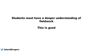 Students must have a deeper understanding of
fieldwork
This is good
@davidErogers
 