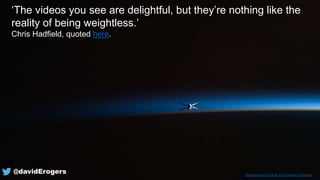 Image Source via Flickr and Creative Commons
‘The videos you see are delightful, but they’re nothing like the
reality of being weightless.’
Chris Hadfield, quoted here.
@davidErogers
 