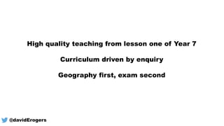 High quality teaching from lesson one of Year 7
Curriculum driven by enquiry
Geography first, exam second
@davidErogers
 