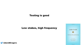 Testing is good
Low stakes, high frequency
@davidErogers
 