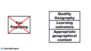 Fun
Engaging
Quality
Geography
Learning
outcomes
Appropriate
geographical
context
@davidErogers
 